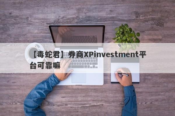 【毒蛇君】券商XPinvestment平台可靠嘛
