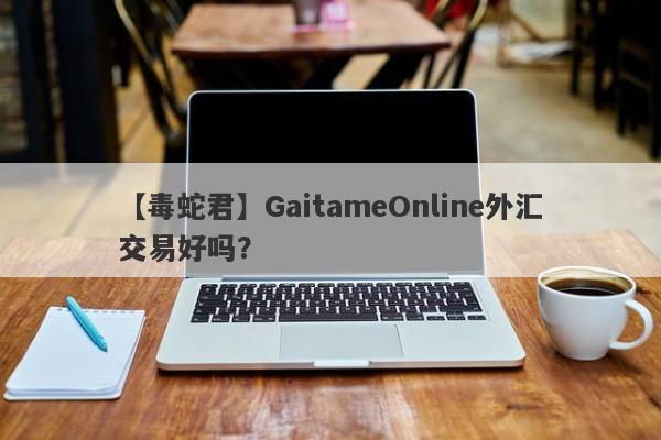 【毒蛇君】GaitameOnline外汇交易好吗？
