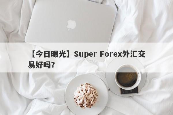 【今日曝光】Super Forex外汇交易好吗？
