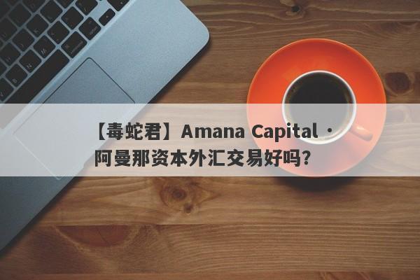 【毒蛇君】Amana Capital · 阿曼那资本外汇交易好吗？
