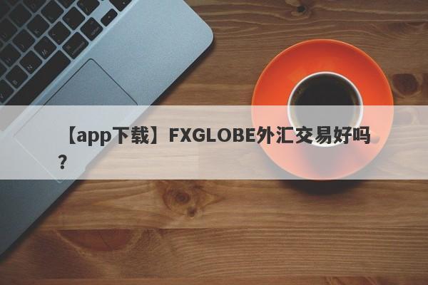 【app下载】FXGLOBE外汇交易好吗？
