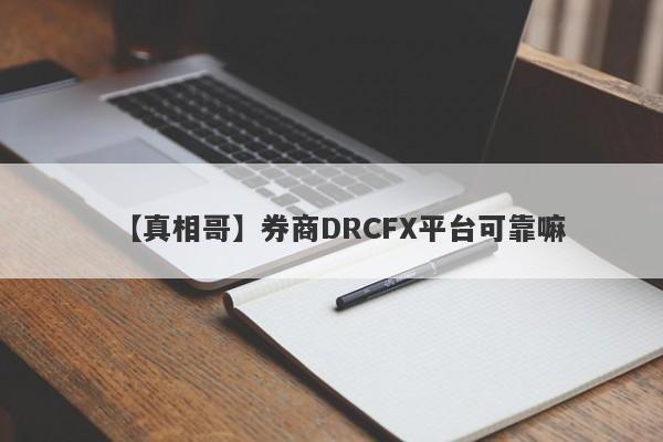 【真相哥】券商DRCFX平台可靠嘛
