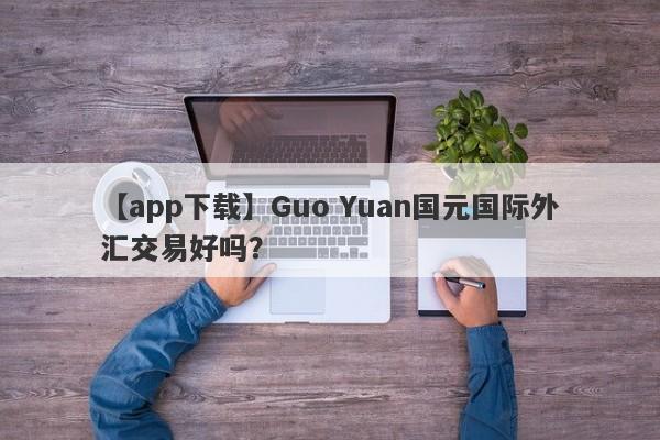 【app下载】Guo Yuan国元国际外汇交易好吗？
