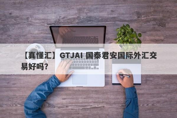 【真懂汇】GTJAI 国泰君安国际外汇交易好吗？
