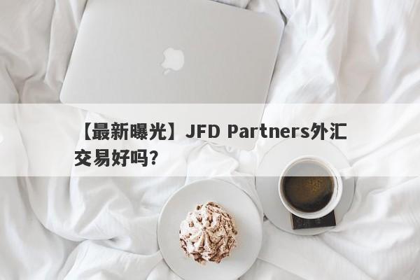 【最新曝光】JFD Partners外汇交易好吗？
