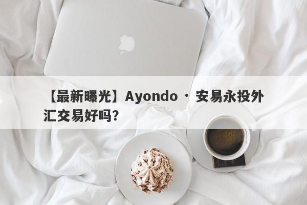 【最新曝光】Ayondo · 安易永投外汇交易好吗？
