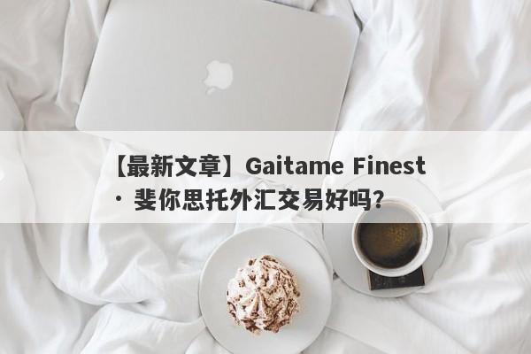 【最新文章】Gaitame Finest · 斐你思托外汇交易好吗？
