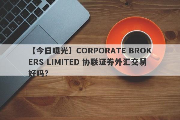 【今日曝光】CORPORATE BROKERS LIMITED 协联证券外汇交易好吗？
