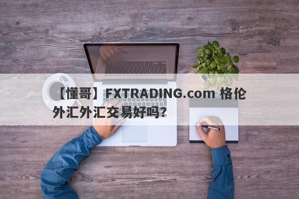 【懂哥】FXTRADING.com 格伦外汇外汇交易好吗？
