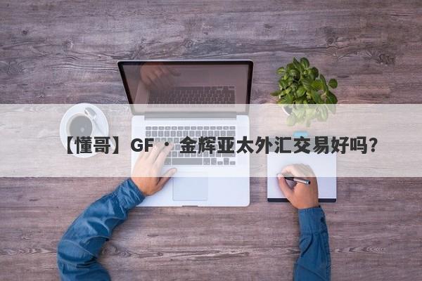 【懂哥】GF · 金辉亚太外汇交易好吗？
