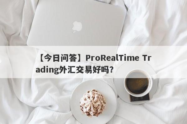 【今日问答】ProRealTime Trading外汇交易好吗？
