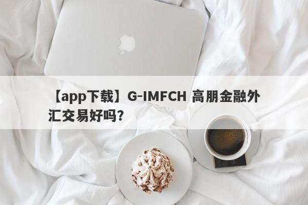 【app下载】G-IMFCH 高朋金融外汇交易好吗？
