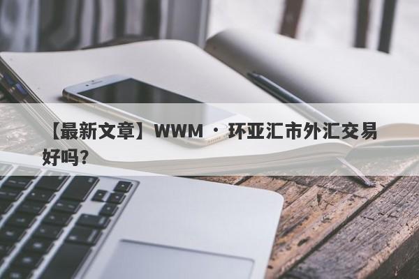 【最新文章】WWM · 环亚汇市外汇交易好吗？
