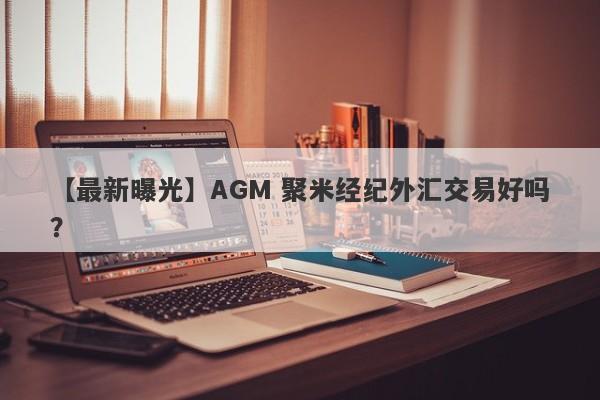 【最新曝光】AGM 聚米经纪外汇交易好吗？
