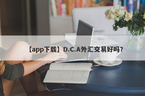 【app下载】D.C.A外汇交易好吗？
