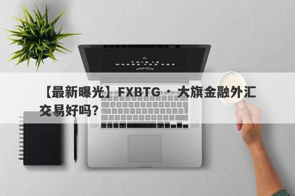 【最新曝光】FXBTG · 大旗金融外汇交易好吗？
