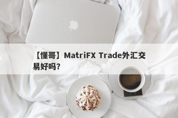 【懂哥】MatriFX Trade外汇交易好吗？
