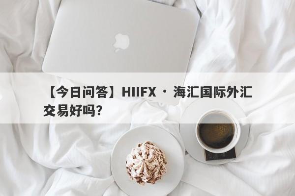 【今日问答】HIIFX · 海汇国际外汇交易好吗？
