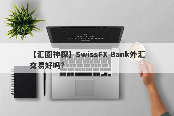 【汇圈神探】SwissFX Bank外汇交易好吗？
