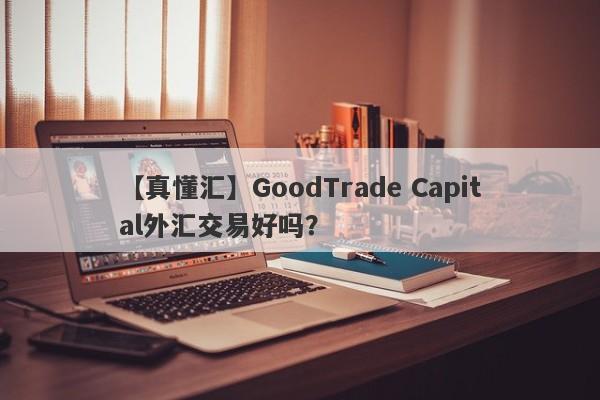 【真懂汇】GoodTrade Capital外汇交易好吗？
