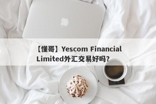 【懂哥】Yescom Financial Limited外汇交易好吗？
