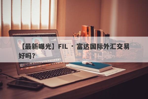 【最新曝光】FIL · 富达国际外汇交易好吗？
