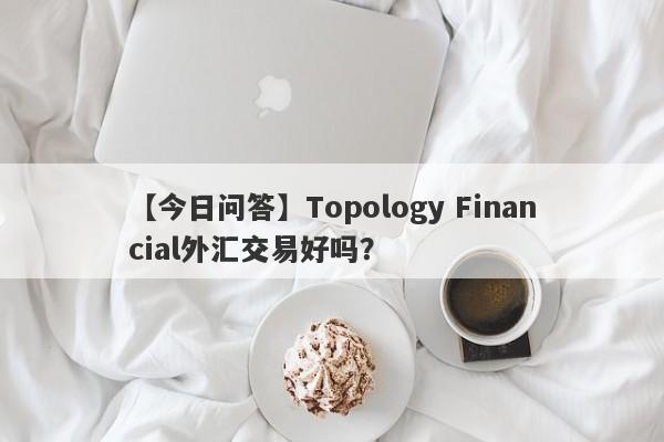 【今日问答】Topology Financial外汇交易好吗？
