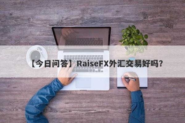 【今日问答】RaiseFX外汇交易好吗？
