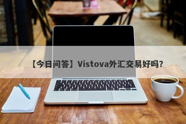 【今日问答】Vistova外汇交易好吗？
