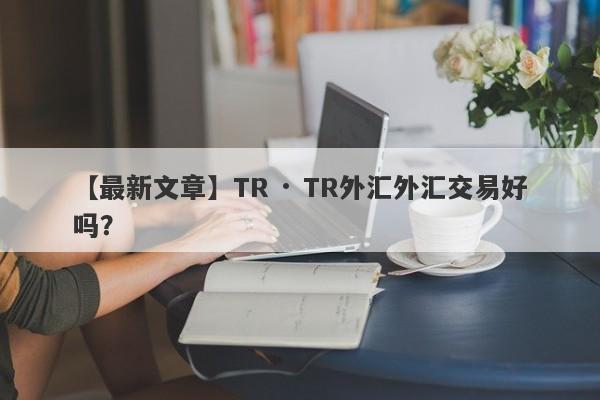 【最新文章】TR · TR外汇外汇交易好吗？
