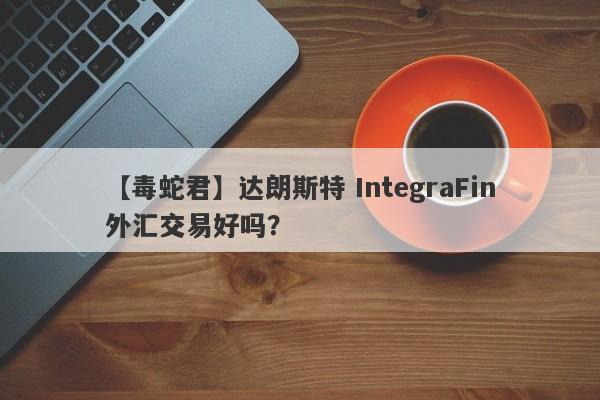 【毒蛇君】达朗斯特 IntegraFin外汇交易好吗？
