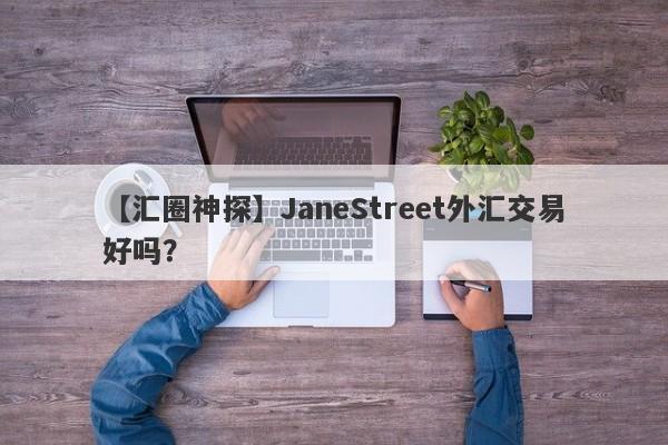 【汇圈神探】JaneStreet外汇交易好吗？
