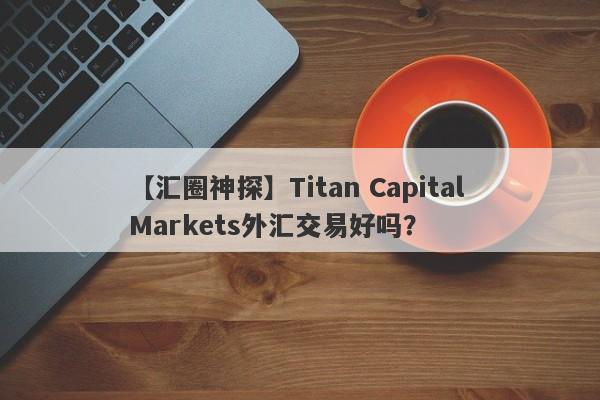 【汇圈神探】Titan Capital Markets外汇交易好吗？
