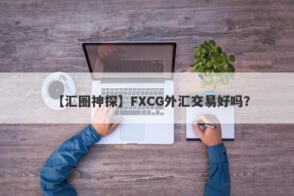 【汇圈神探】FXCG外汇交易好吗？
