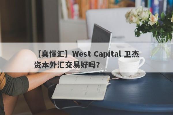 【真懂汇】West Capital 卫杰资本外汇交易好吗？
