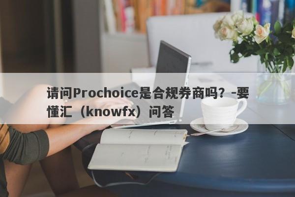 请问Prochoice是合规券商吗？-要懂汇（knowfx）问答