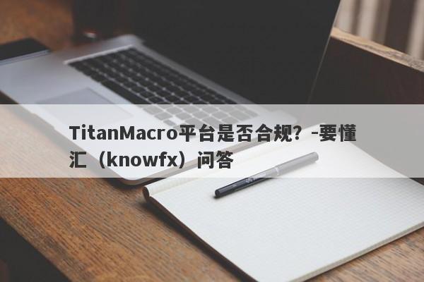 TitanMacro平台是否合规？-要懂汇（knowfx）问答