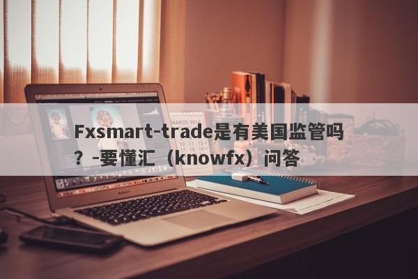 Fxsmart-trade是有美国监管吗？-要懂汇（knowfx）问答