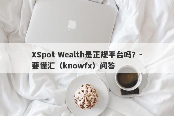 XSpot Wealth是正规平台吗？-要懂汇（knowfx）问答