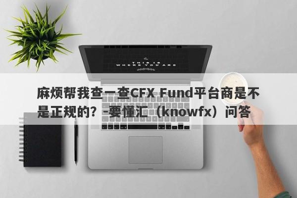 麻烦帮我查一查CFX Fund平台商是不是正规的？-要懂汇（knowfx）问答