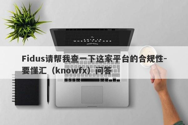 Fidus请帮我查一下这家平台的合规性-要懂汇（knowfx）问答