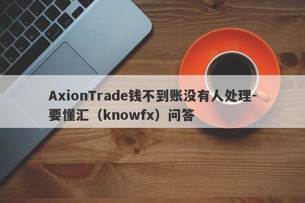 AxionTrade钱不到账没有人处理-要懂汇（knowfx）问答