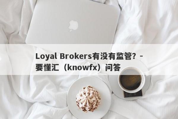 Loyal Brokers有没有监管？-要懂汇（knowfx）问答