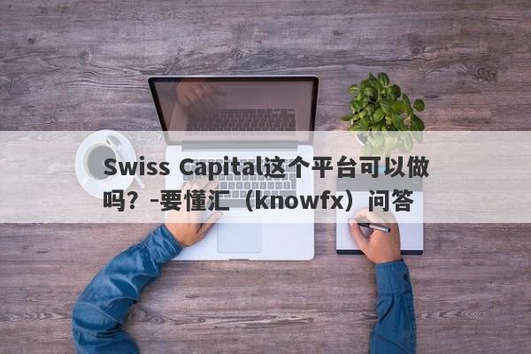 Swiss Capital这个平台可以做吗？-要懂汇（knowfx）问答