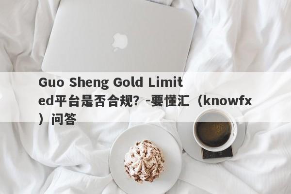 Guo Sheng Gold Limited平台是否合规？-要懂汇（knowfx）问答