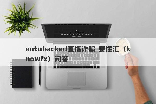 autubacked直播诈骗-要懂汇（knowfx）问答