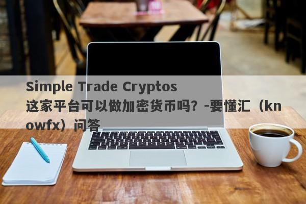 Simple Trade Cryptos这家平台可以做加密货币吗？-要懂汇（knowfx）问答