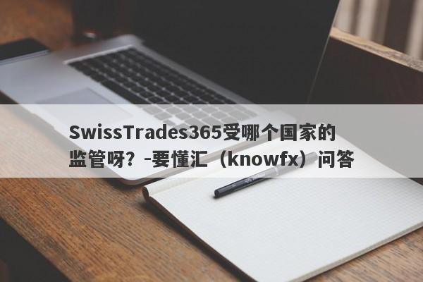 SwissTrades365受哪个国家的监管呀？-要懂汇（knowfx）问答