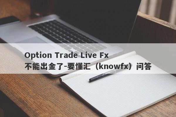 Option Trade Live Fx不能出金了-要懂汇（knowfx）问答