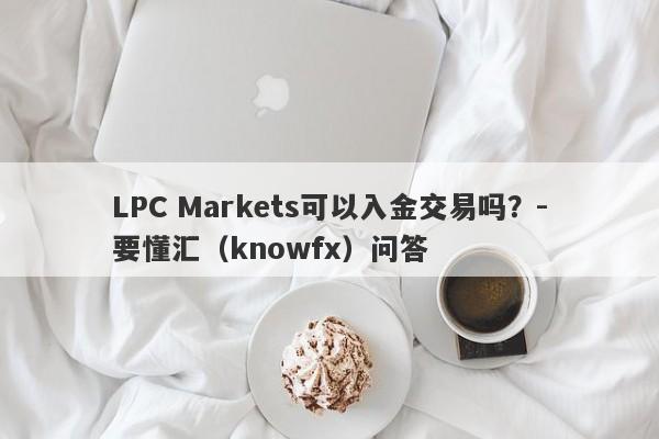 LPC Markets可以入金交易吗？-要懂汇（knowfx）问答